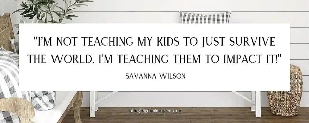 Quote: "I'm not teaching my kids to just survive the world. I'm teaching them to impact it!" - Savanna Wilson.